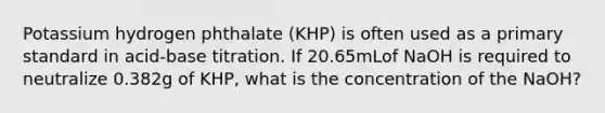 Potassium hydrogen phthalate (KHP) is often used as a primary standard in acid-base titration. If 20.65mLof NaOH is required to neutralize 0.382g of KHP, what is the concentration of the NaOH?