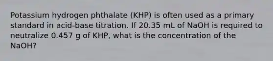 Potassium hydrogen phthalate (KHP) is often used as a primary standard in acid-base titration. If 20.35 mL of NaOH is required to neutralize 0.457 g of KHP, what is the concentration of the NaOH?