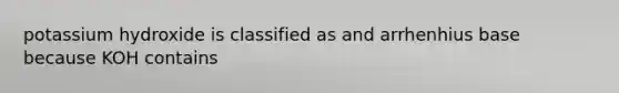 potassium hydroxide is classified as and arrhenhius base because KOH contains