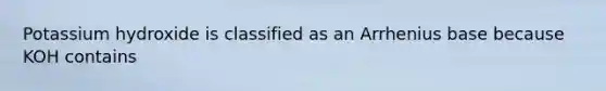 Potassium hydroxide is classified as an Arrhenius base because KOH contains