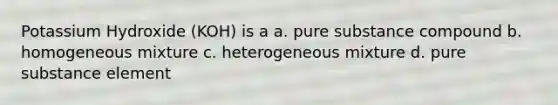 Potassium Hydroxide (KOH) is a a. pure substance compound b. homogeneous mixture c. heterogeneous mixture d. pure substance element