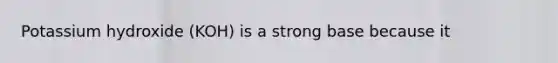 Potassium hydroxide (KOH) is a strong base because it