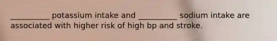 __________ potassium intake and __________ sodium intake are associated with higher risk of high bp and stroke.