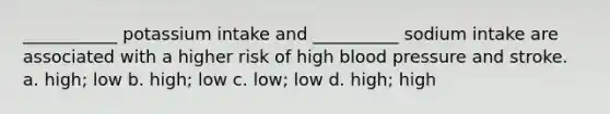 ___________ potassium intake and __________ sodium intake are associated with a higher risk of high blood pressure and stroke. a. high; low b. high; low c. low; low d. high; high