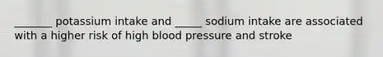 _______ potassium intake and _____ sodium intake are associated with a higher risk of high blood pressure and stroke
