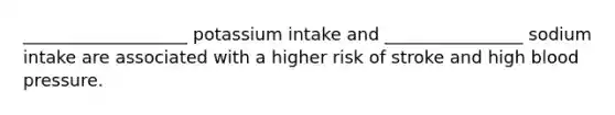 ___________________ potassium intake and ________________ sodium intake are associated with a higher risk of stroke and high blood pressure.