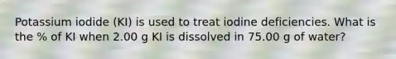 Potassium iodide (KI) is used to treat iodine deficiencies. What is the % of KI when 2.00 g KI is dissolved in 75.00 g of water?