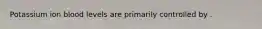 Potassium ion blood levels are primarily controlled by .