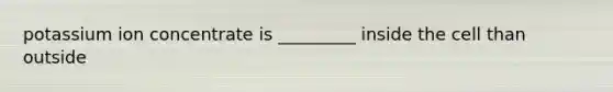 potassium ion concentrate is _________ inside the cell than outside