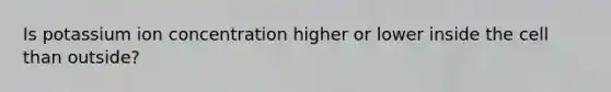 Is potassium ion concentration higher or lower inside the cell than outside?