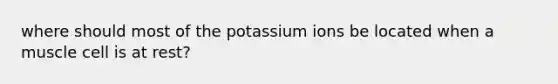 where should most of the potassium ions be located when a muscle cell is at rest?