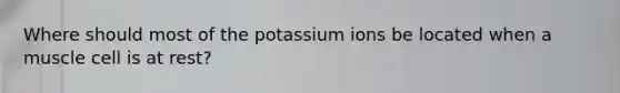 Where should most of the potassium ions be located when a muscle cell is at rest?