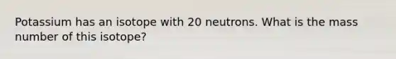 Potassium has an isotope with 20 neutrons. What is the mass number of this isotope?