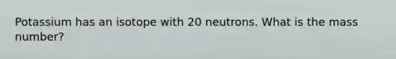 Potassium has an isotope with 20 neutrons. What is the mass number?