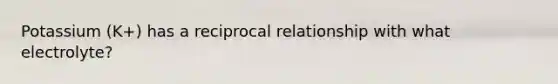 Potassium (K+) has a reciprocal relationship with what electrolyte?