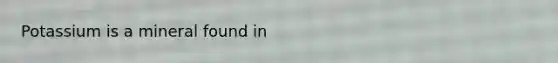 Potassium is a mineral found in