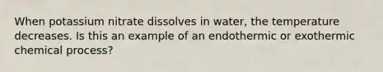 When potassium nitrate dissolves in water, the temperature decreases. Is this an example of an endothermic or exothermic chemical process?