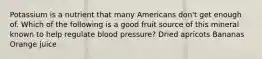 Potassium is a nutrient that many Americans don't get enough of. Which of the following is a good fruit source of this mineral known to help regulate blood pressure? Dried apricots Bananas Orange juice