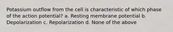 Potassium outflow from the cell is characteristic of which phase of the action potential? a. Resting membrane potential b. Depolarization c. Repolarization d. None of the above