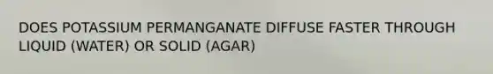 DOES POTASSIUM PERMANGANATE DIFFUSE FASTER THROUGH LIQUID (WATER) OR SOLID (AGAR)