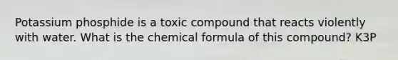 Potassium phosphide is a toxic compound that reacts violently with water. What is the chemical formula of this compound? K3P