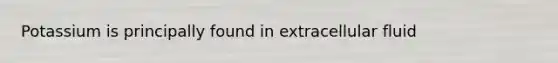 Potassium is principally found in extracellular fluid