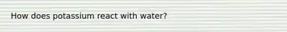 How does potassium react with water?