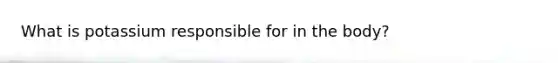 What is potassium responsible for in the body?