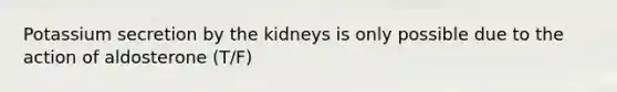 Potassium secretion by the kidneys is only possible due to the action of aldosterone (T/F)