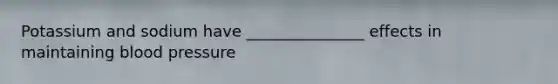 Potassium and sodium have _______________ effects in maintaining blood pressure