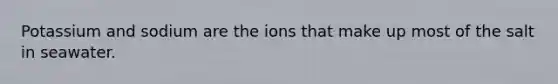 Potassium and sodium are the ions that make up most of the salt in seawater.