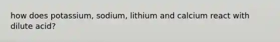 how does potassium, sodium, lithium and calcium react with dilute acid?