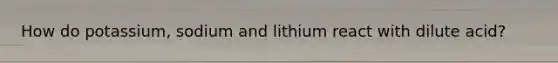 How do potassium, sodium and lithium react with dilute acid?