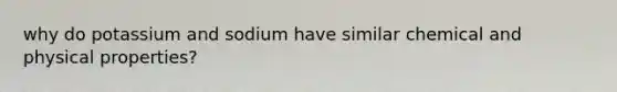 why do potassium and sodium have similar chemical and physical properties?