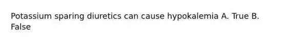 Potassium sparing diuretics can cause hypokalemia A. True B. False