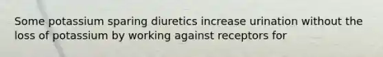 Some potassium sparing diuretics increase urination without the loss of potassium by working against receptors for