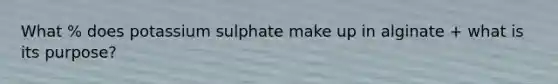 What % does potassium sulphate make up in alginate + what is its purpose?