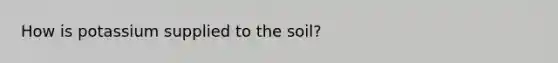 How is potassium supplied to the soil?