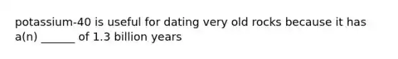 potassium-40 is useful for dating very old rocks because it has a(n) ______ of 1.3 billion years