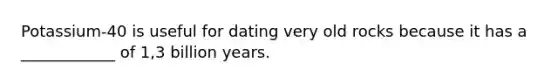 Potassium-40 is useful for dating very old rocks because it has a ____________ of 1,3 billion years.