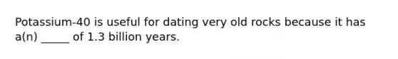 Potassium-40 is useful for dating very old rocks because it has a(n) _____ of 1.3 billion years.