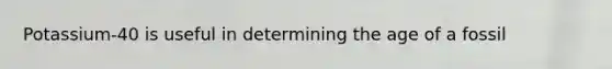 Potassium-40 is useful in determining the age of a fossil