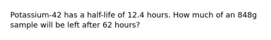 Potassium-42 has a half-life of 12.4 hours. How much of an 848g sample will be left after 62 hours?