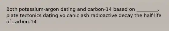 Both potassium-argon dating and carbon-14 based on _________. plate tectonics dating volcanic ash radioactive decay the half-life of carbon-14