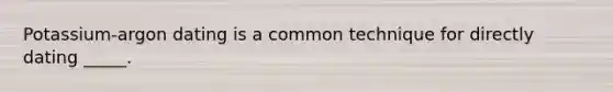 Potassium-argon dating is a common technique for directly dating _____.