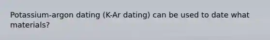 Potassium-argon dating (K-Ar dating) can be used to date what materials?