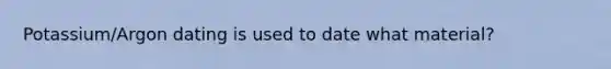 Potassium/Argon dating is used to date what material?