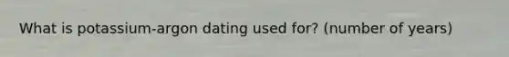 What is potassium-argon dating used for? (number of years)