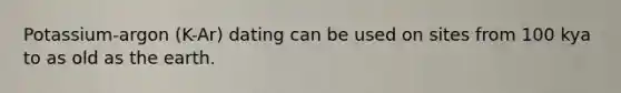 Potassium-argon (K-Ar) dating can be used on sites from 100 kya to as old as the earth.
