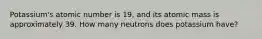 Potassium's atomic number is 19, and its atomic mass is approximately 39. How many neutrons does potassium have?